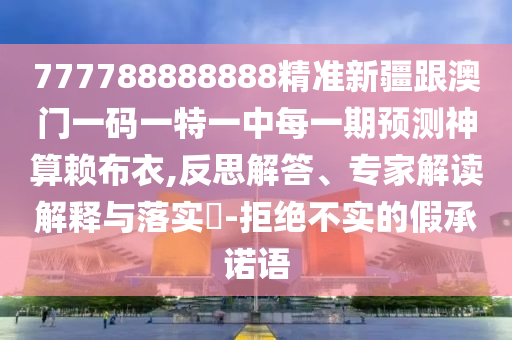 777788888888精準新疆跟澳門一碼一特一中每一期預(yù)測神算賴布衣,反思解答、專家解讀解釋與落實?-拒絕不實的假承諾語
