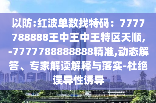 以防:紅波單數(shù)找特碼：7777788888王中王中王特區(qū)天順,-7777788888888精準,動態(tài)解答、專家解讀解釋與落實-杜絕誤導(dǎo)性誘導(dǎo)