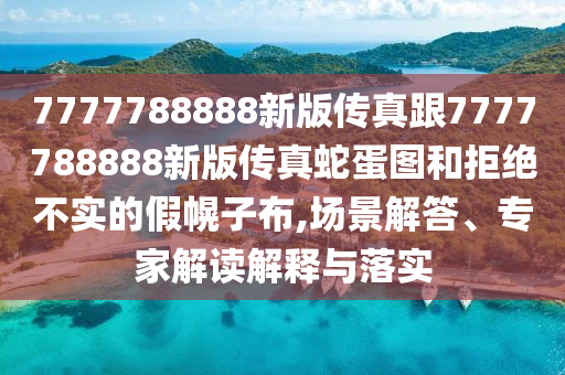 7777788888新版?zhèn)髡娓?777788888新版?zhèn)髡嫔叩皥D和拒絕不實的假幌子布,場景解答、專家解讀解釋與落實