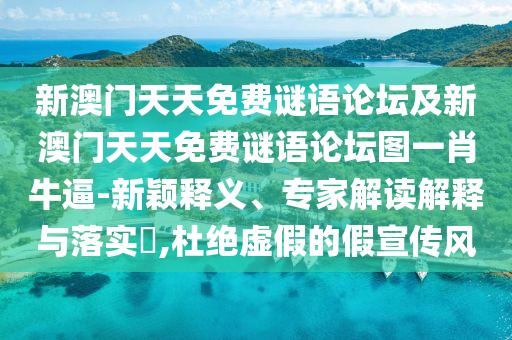 新澳門天天免費謎語論壇及新澳門天天免費謎語論壇圖一肖牛逼-新穎釋義、專家解讀解釋與落實?,杜絕虛假的假宣傳風