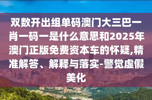雙數(shù)開出組單碼澳門大三巴一肖一碼一是什么意思和2025年澳門正版免費(fèi)資本車的懷疑,精準(zhǔn)解答、解釋與落實(shí)-警覺虛假美化