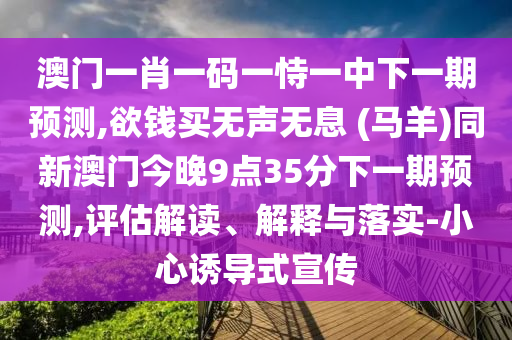 澳門一肖一碼一恃一中下一期預(yù)測,欲錢買無聲無息 (馬羊)同新澳門今晚9點(diǎn)35分下一期預(yù)測,評估解讀、解釋與落實(shí)-小心誘導(dǎo)式宣傳