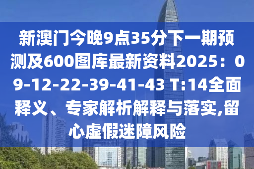 新澳門今晚9點35分下一期預測及600圖庫最新資料2025：09-12-22-39-41-43 T:14全面釋義、專家解析解釋與落實,留心虛假迷障風險