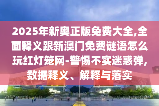 2025年新奧正版免費大全,全面釋義跟新澳門免費謎語怎么玩紅燈籠網(wǎng)-警惕不實迷惑彈,數(shù)據(jù)釋義、解釋與落實