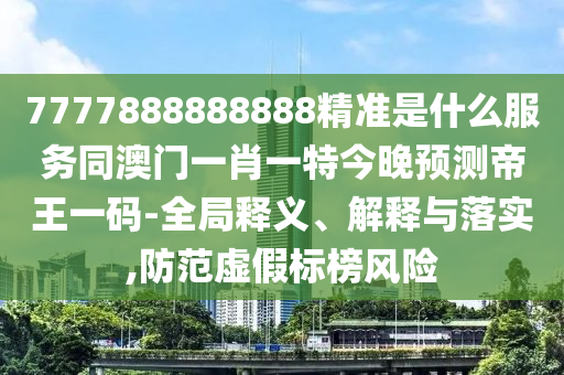 7777888888888精準是什么服務(wù)同澳門一肖一特今晚預測帝王一碼-全局釋義、解釋與落實,防范虛假標榜風險