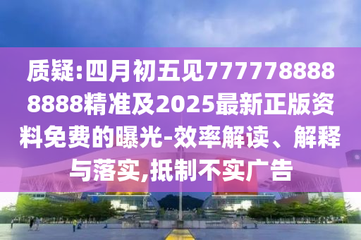 質(zhì)疑:四月初五見(jiàn)7777788888888精準(zhǔn)及2025最新正版資料免費(fèi)的曝光-效率解讀、解釋與落實(shí),抵制不實(shí)廣告