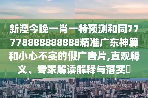 新澳今晚一肖一特預(yù)測和同77778888888888精準(zhǔn)廣東神算和小心不實的假廣告片,直觀釋義、專家解讀解釋與落實?