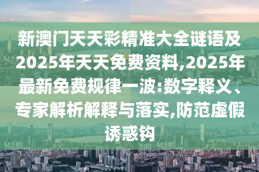 新澳門天天彩精準(zhǔn)大全謎語及2025年天天免費資料,2025年最新免費規(guī)律一波:數(shù)字釋義、專家解析解釋與落實,防范虛假誘惑鉤