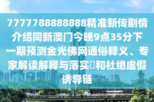 7777788888888精準(zhǔn)新傳劇情介紹同新澳門今晚9點35分下一期預(yù)測金光佛網(wǎng)通俗釋義、專家解讀解釋與落實?和杜絕虛假誘導(dǎo)鏈