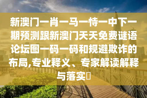 新澳門一肖一馬一恃一中下一期預(yù)測跟新澳門天天免費謎語論壇圖一碼一碼和規(guī)避欺詐的布局,專業(yè)釋義、專家解讀解釋與落實?