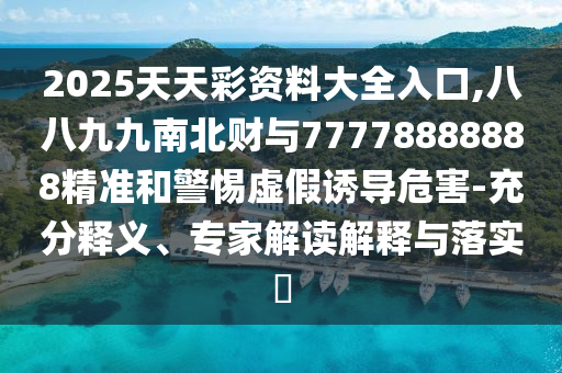 2025天天彩資料大全入口,八八九九南北財(cái)與77778888888精準(zhǔn)和警惕虛假誘導(dǎo)危害-充分釋義、專家解讀解釋與落實(shí)?