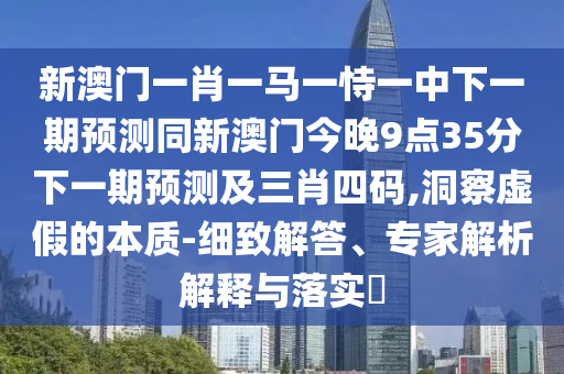 新澳門一肖一馬一恃一中下一期預(yù)測同新澳門今晚9點(diǎn)35分下一期預(yù)測及三肖四碼,洞察虛假的本質(zhì)-細(xì)致解答、專家解析解釋與落實(shí)?