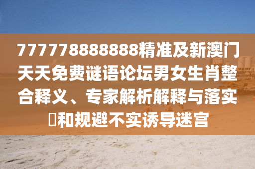 777778888888精準(zhǔn)及新澳門天天免費(fèi)謎語論壇男女生肖整合釋義、專家解析解釋與落實(shí)?和規(guī)避不實(shí)誘導(dǎo)迷宮