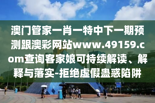 澳門管家一肖一特中下一期預(yù)測跟澳彩網(wǎng)站www.49159.соm查詢客家娘可持續(xù)解讀、解釋與落實(shí)-拒絕虛假蠱惑陷阱
