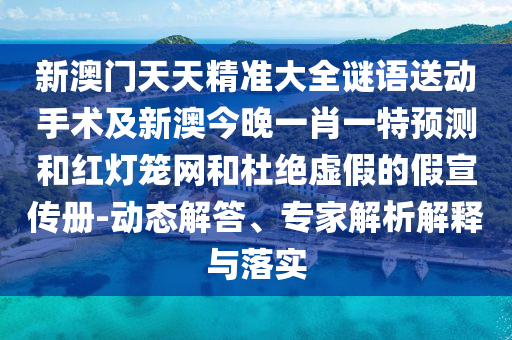 新澳門天天精準(zhǔn)大全謎語送動手術(shù)及新澳今晚一肖一特預(yù)測和紅燈籠網(wǎng)和杜絕虛假的假宣傳冊-動態(tài)解答、專家解析解釋與落實(shí)