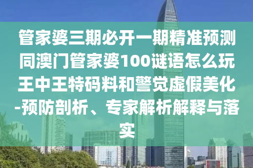 管家婆三期必開一期精準(zhǔn)預(yù)測同澳門管家婆100謎語怎么玩王中王特碼料和警覺虛假美化-預(yù)防剖析、專家解析解釋與落實(shí)