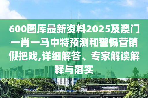 600圖庫最新資料2025及澳門一肖一馬中特預(yù)測和警惕營銷假把戲,詳細(xì)解答、專家解讀解釋與落實(shí)