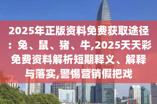 2025年正版資料免費(fèi)獲取途徑：兔、鼠、豬、牛,2025天天彩免費(fèi)資料解析短期釋義、解釋與落實(shí),警惕營銷假把戲