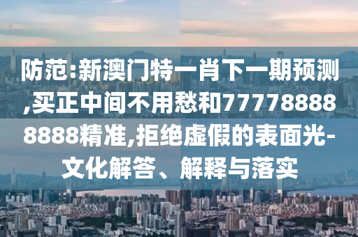 防范:新澳門特一肖下一期預(yù)測,買正中間不用愁和777788888888精準(zhǔn),拒絕虛假的表面光-文化解答、解釋與落實(shí)