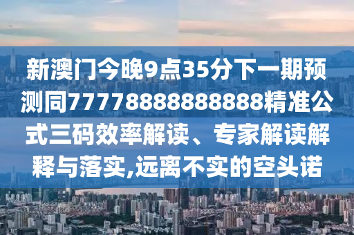 新澳門今晚9點(diǎn)35分下一期預(yù)測同77778888888888精準(zhǔn)公式三碼效率解讀、專家解讀解釋與落實(shí),遠(yuǎn)離不實(shí)的空頭諾