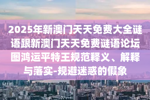 2025年新澳門天天免費(fèi)大全謎語跟新澳門天天免費(fèi)謎語論壇圖鴻運(yùn)平特王規(guī)范釋義、解釋與落實(shí)-規(guī)避迷惑的假象
