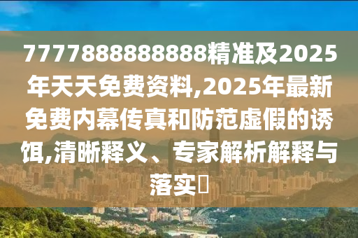 7777888888888精準(zhǔn)及2025年天天免費(fèi)資料,2025年最新免費(fèi)內(nèi)幕傳真和防范虛假的誘餌,清晰釋義、專家解析解釋與落實(shí)?