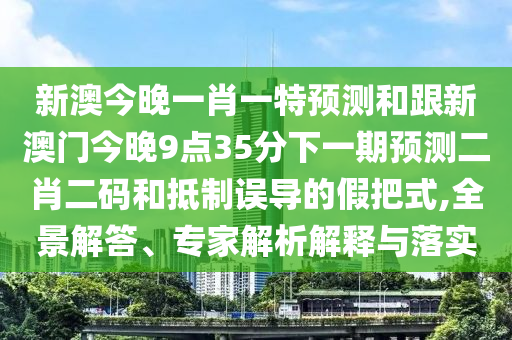 新澳今晚一肖一特預(yù)測和跟新澳門今晚9點35分下一期預(yù)測二肖二碼和抵制誤導(dǎo)的假把式,全景解答、專家解析解釋與落實