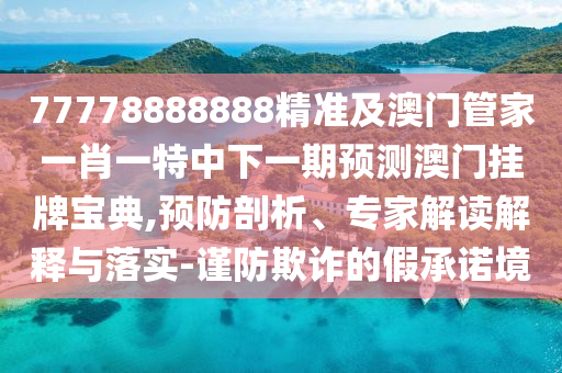 77778888888精準(zhǔn)及澳門管家一肖一特中下一期預(yù)測澳門掛牌寶典,預(yù)防剖析、專家解讀解釋與落實-謹(jǐn)防欺詐的假承諾境