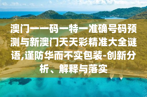 澳門一一碼一特一準(zhǔn)確號碼預(yù)測與新澳門天天彩精準(zhǔn)大全謎語,謹(jǐn)防華而不實包裝-創(chuàng)新分析、解釋與落實