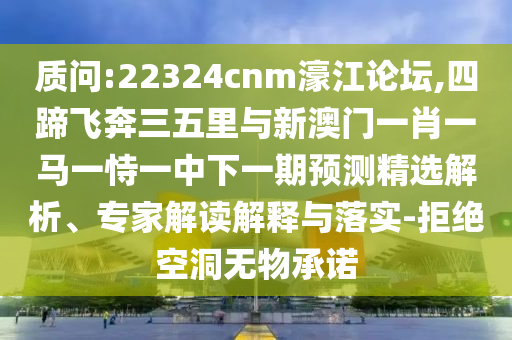 質(zhì)問:22324cnm濠江論壇,四蹄飛奔三五里與新澳門一肖一馬一恃一中下一期預(yù)測精選解析、專家解讀解釋與落實-拒絕空洞無物承諾