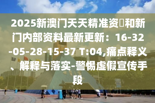 2025新澳門天天精準(zhǔn)資枓和新門內(nèi)部資料最新更新：16-32-05-28-15-37 T:04,痛點釋義、解釋與落實-警惕虛假宣傳手段