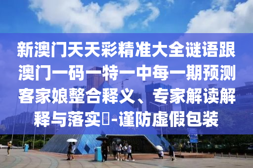 新澳門天天彩精準(zhǔn)大全謎語跟澳門一碼一特一中每一期預(yù)測客家娘整合釋義、專家解讀解釋與落實?-謹(jǐn)防虛假包裝