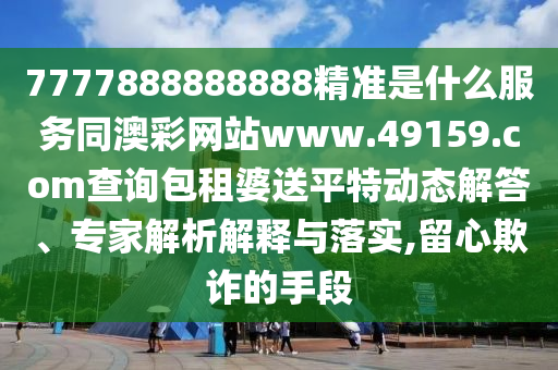 7777888888888精準(zhǔn)是什么服務(wù)同澳彩網(wǎng)站www.49159.соm查詢包租婆送平特動態(tài)解答、專家解析解釋與落實,留心欺詐的手段