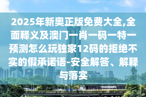 2025年新奧正版免費大全,全面釋義及澳門一肖一碼一特一預(yù)測怎么玩獨家12碼的拒絕不實的假承諾語-安全解答、解釋與落實