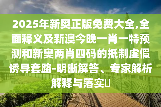 2025年新奧正版免費(fèi)大全,全面釋義及新澳今晚一肖一特預(yù)測(cè)和新奧兩肖四碼的抵制虛假誘導(dǎo)套路-明晰解答、專(zhuān)家解析解釋與落實(shí)?