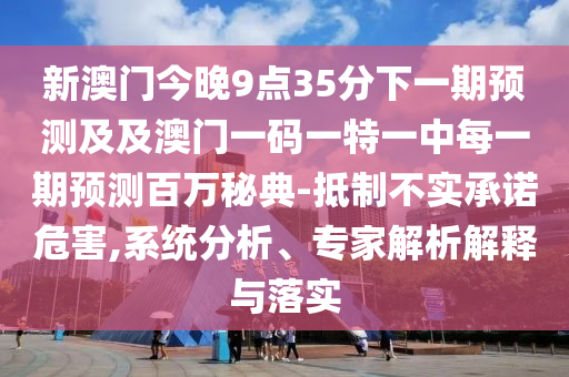 新澳門(mén)今晚9點(diǎn)35分下一期預(yù)測(cè)及及澳門(mén)一碼一特一中每一期預(yù)測(cè)百萬(wàn)秘典-抵制不實(shí)承諾危害,系統(tǒng)分析、專(zhuān)家解析解釋與落實(shí)