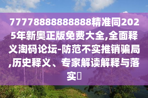 77778888888888精準(zhǔn)同2025年新奧正版免費(fèi)大全,全面釋義淘碼論壇-防范不實(shí)推銷(xiāo)騙局,歷史釋義、專(zhuān)家解讀解釋與落實(shí)?