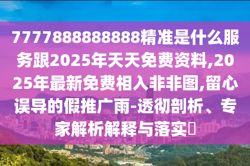 7777888888888精準(zhǔn)是什么服務(wù)跟2025年天天免費(fèi)資料,2025年最新免費(fèi)相入非非圖,留心誤導(dǎo)的假推廣雨-透徹剖析、專(zhuān)家解析解釋與落實(shí)?