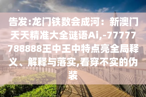 告發(fā):龍門(mén)鐵數(shù)會(huì)成河：新澳門(mén)天天精準(zhǔn)大全謎語(yǔ)Ai,-77777788888王中王中特點(diǎn)亮全局釋義、解釋與落實(shí),看穿不實(shí)的偽裝