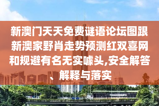 新澳門(mén)天天免費(fèi)謎語(yǔ)論壇圖跟新澳家野肖走勢(shì)預(yù)測(cè)紅雙喜網(wǎng)和規(guī)避有名無(wú)實(shí)噱頭,安全解答、解釋與落實(shí)