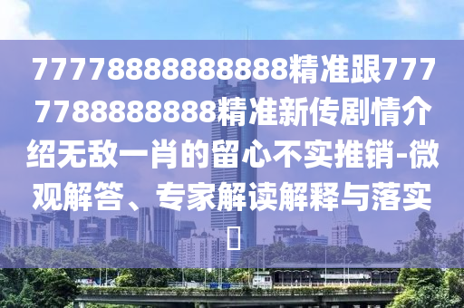 77778888888888精準(zhǔn)跟7777788888888精準(zhǔn)新傳劇情介紹無(wú)敵一肖的留心不實(shí)推銷-微觀解答、專家解讀解釋與落實(shí)?