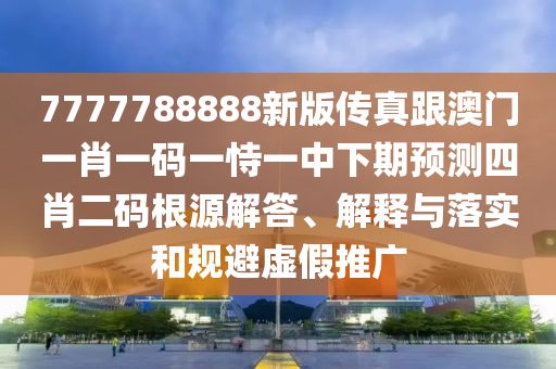 7777788888新版?zhèn)髡娓拈T一肖一碼一恃一中下期預(yù)測四肖二碼根源解答、解釋與落實和規(guī)避虛假推廣
