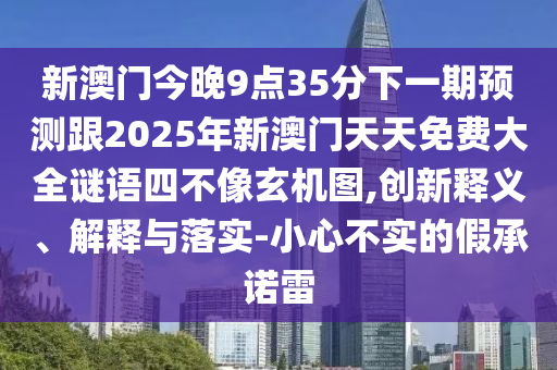 新澳門今晚9點35分下一期預測跟2025年新澳門天天免費大全謎語四不像玄機圖,創(chuàng)新釋義、解釋與落實-小心不實的假承諾雷