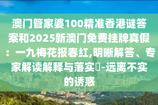 澳門管家婆100精準(zhǔn)香港謎答案和2025新澳門免費(fèi)掛牌真假：一九梅花報(bào)春紅,明晰解答、專家解讀解釋與落實(shí)?-遠(yuǎn)離不實(shí)的誘惑