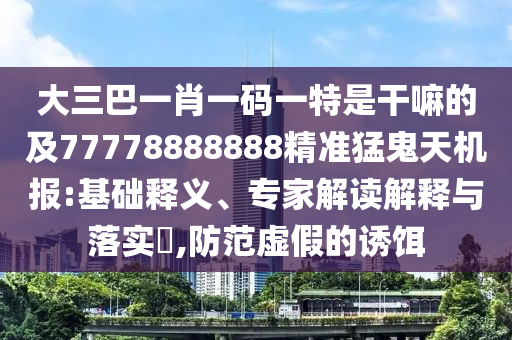 大三巴一肖一碼一特是干嘛的及77778888888精準(zhǔn)猛鬼天機(jī)報(bào):基礎(chǔ)釋義、專家解讀解釋與落實(shí)?,防范虛假的誘餌