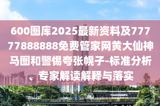 600圖庫(kù)2025最新資料及77777888888免費(fèi)管家網(wǎng)黃大仙神馬圖和警惕夸張幌子-標(biāo)準(zhǔn)分析、專家解讀解釋與落實(shí)
