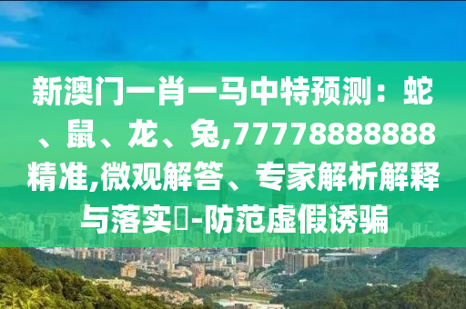 新澳門(mén)一肖一馬中特預(yù)測(cè)：蛇、鼠、龍、兔,77778888888精準(zhǔn),微觀解答、專家解析解釋與落實(shí)?-防范虛假誘騙
