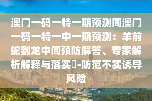 澳門(mén)一碼一特一期預(yù)測(cè)同澳門(mén)一碼一特一中一期預(yù)測(cè)：羊前蛇到龍中間預(yù)防解答、專家解析解釋與落實(shí)?-防范不實(shí)誘導(dǎo)風(fēng)險(xiǎn)