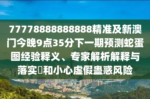 77778888888888精準(zhǔn)及新澳門(mén)今晚9點(diǎn)35分下一期預(yù)測(cè)蛇蛋圖經(jīng)驗(yàn)釋義、專家解析解釋與落實(shí)?和小心虛假蠱惑風(fēng)險(xiǎn)