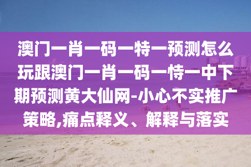 澳門一肖一碼一特一預(yù)測怎么玩跟澳門一肖一碼一恃一中下期預(yù)測黃大仙網(wǎng)-小心不實(shí)推廣策略,痛點(diǎn)釋義、解釋與落實(shí)
